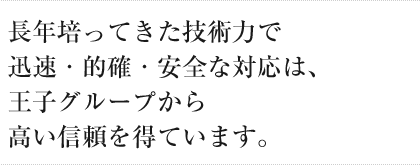 長年培ってきた技術力で迅速・的確・安全な対応は、王子グループから高い信頼を得ています。