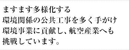 ますます多様化する環境関係の公共工事を多く手がけ、環境事業に貢献しています。