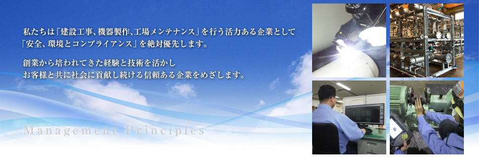 私たちは「建設工事、機器製作、工場メンテナンス」を行う活力ある企業として「安全とコンプライアンス」を絶対優先します。創業から培われてきた経験と技術を活かしお客様と共に社会に貢献し続ける信頼ある企業をめざします。